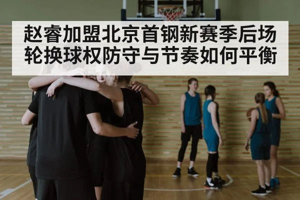 赵睿加盟北京首钢新赛季后场轮换球权防守与节奏如何平衡