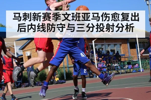 马刺新赛季文班亚马伤愈复出后内线防守与三分投射分析