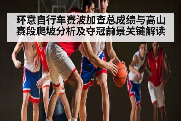 环意自行车赛波加查总成绩与高山赛段爬坡分析及夺冠前景关键解读