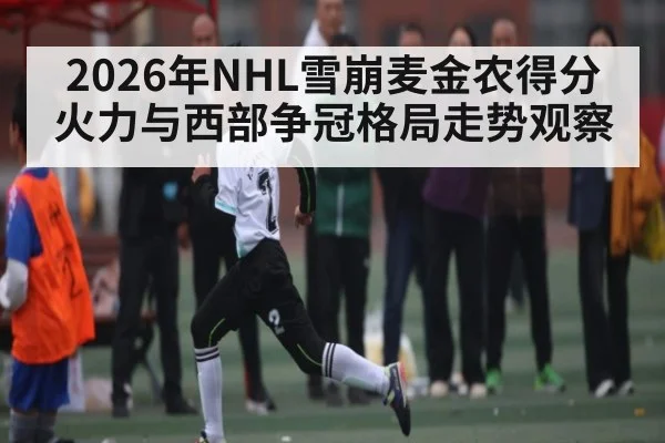 2026年NHL雪崩麦金农得分火力与西部争冠格局走势观察