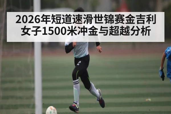 2026年短道速滑世锦赛金吉利女子1500米冲金与超越分析