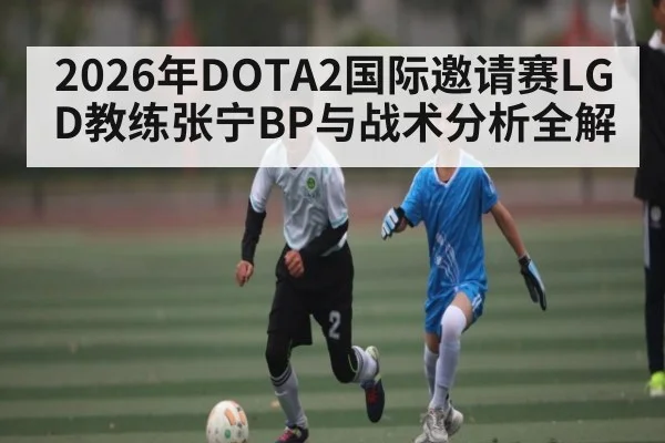 2026年DOTA2国际邀请赛LGD教练张宁BP与战术分析全解