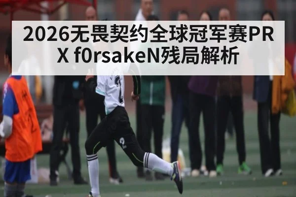 2026无畏契约全球冠军赛PRX f0rsakeN残局解析