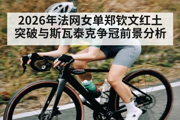 2026年法网女单郑钦文红土突破与斯瓦泰克争冠前景分析