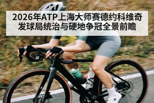 2026年ATP上海大师赛德约科维奇发球局统治与硬地争冠全景前瞻