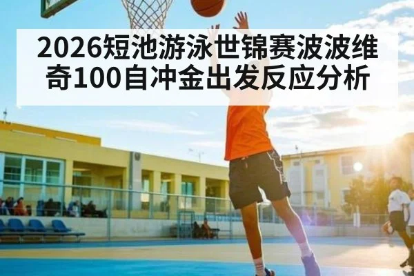 2026短池游泳世锦赛波波维奇100自冲金出发反应分析