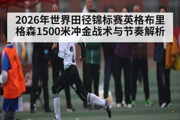 2026年世界田径锦标赛英格布里格森1500米冲金战术与节奏解析