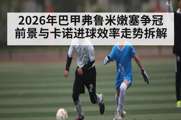 2026年巴甲弗鲁米嫩塞争冠前景与卡诺进球效率走势拆解