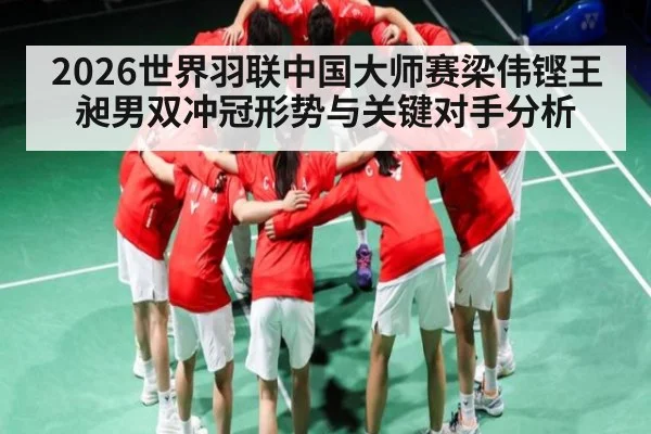 2026世界羽联中国大师赛梁伟铿王昶男双冲冠形势与关键对手分析