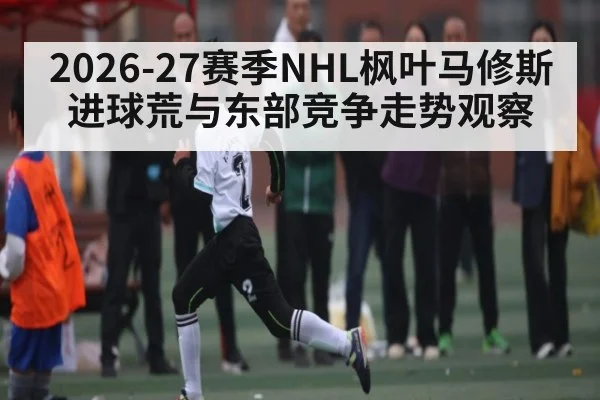 2026-27赛季NHL枫叶马修斯进球荒与东部竞争走势观察